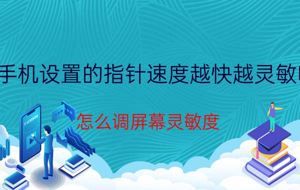 手机设置的指针速度越快越灵敏吗 怎么调屏幕灵敏度？